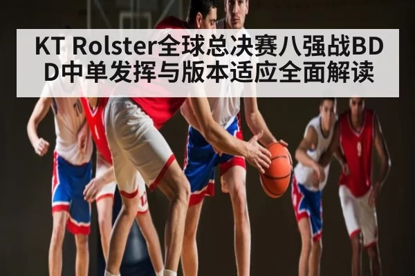 KT Rolster全球总决赛八强战BDD中单发挥与版本适应全面解读